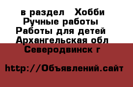  в раздел : Хобби. Ручные работы » Работы для детей . Архангельская обл.,Северодвинск г.